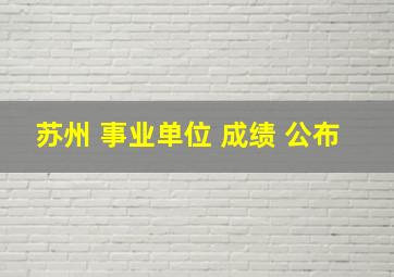 苏州 事业单位 成绩 公布